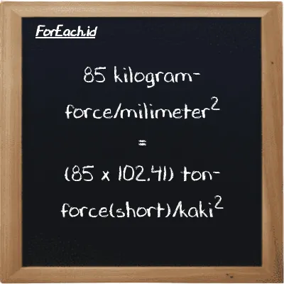 Cara konversi kilogram-force/milimeter<sup>2</sup> ke ton-force(short)/kaki<sup>2</sup> (kgf/mm<sup>2</sup> ke tf/ft<sup>2</sup>): 85 kilogram-force/milimeter<sup>2</sup> (kgf/mm<sup>2</sup>) setara dengan 85 dikalikan dengan 102.41 ton-force(short)/kaki<sup>2</sup> (tf/ft<sup>2</sup>)